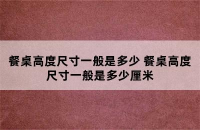 餐桌高度尺寸一般是多少 餐桌高度尺寸一般是多少厘米